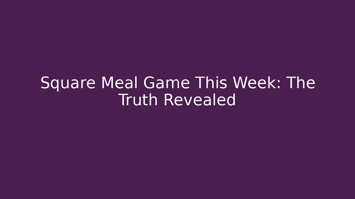 Square Meal Game This Week: The Truth Revealed