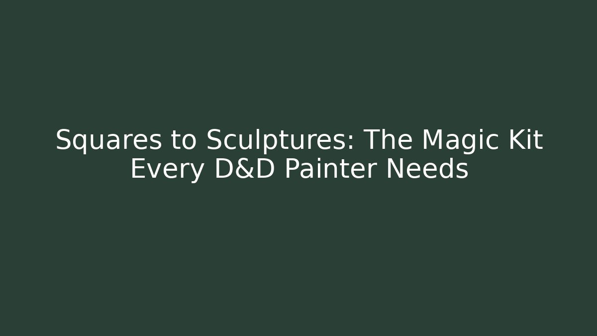 Squares to Sculptures: The Magic Kit Every D&D Painter Needs