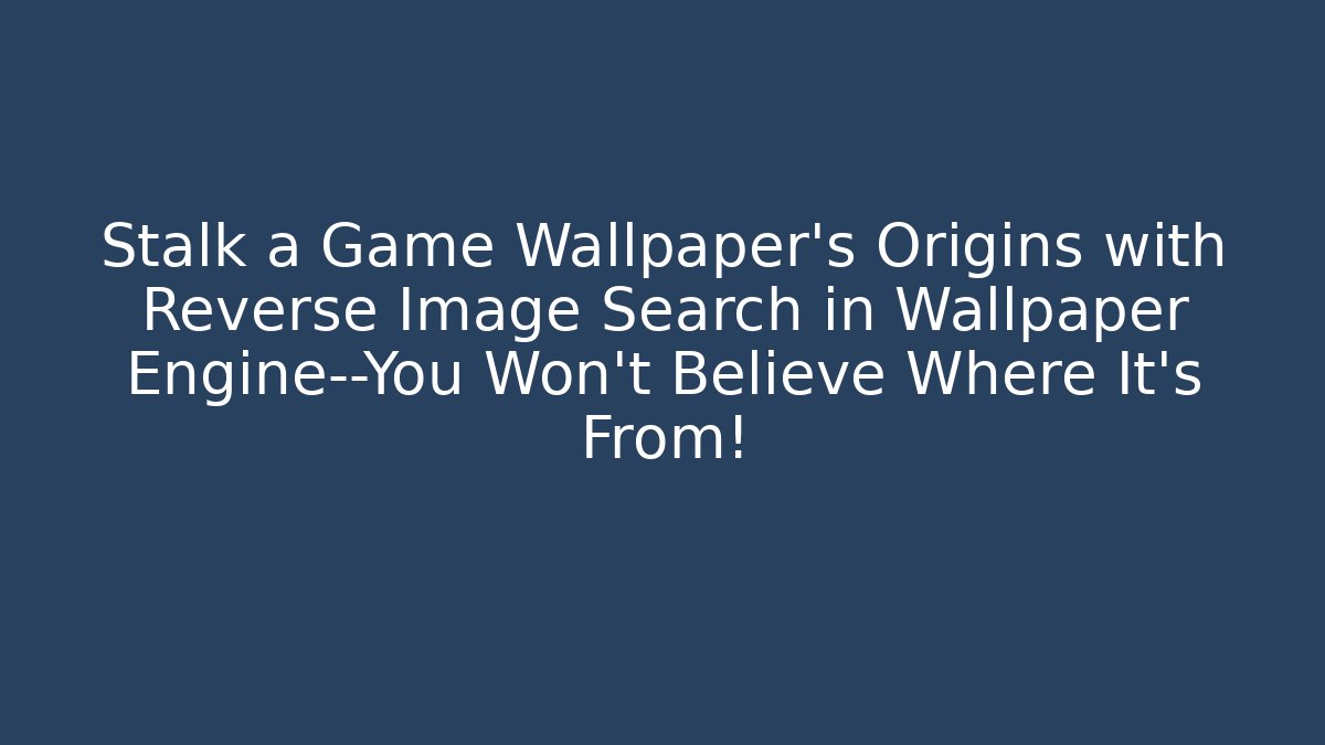 Stalk a Game Wallpaper’s Origins with Reverse Image Search in Wallpaper Engine—You Won’t Believe Where It’s From!
