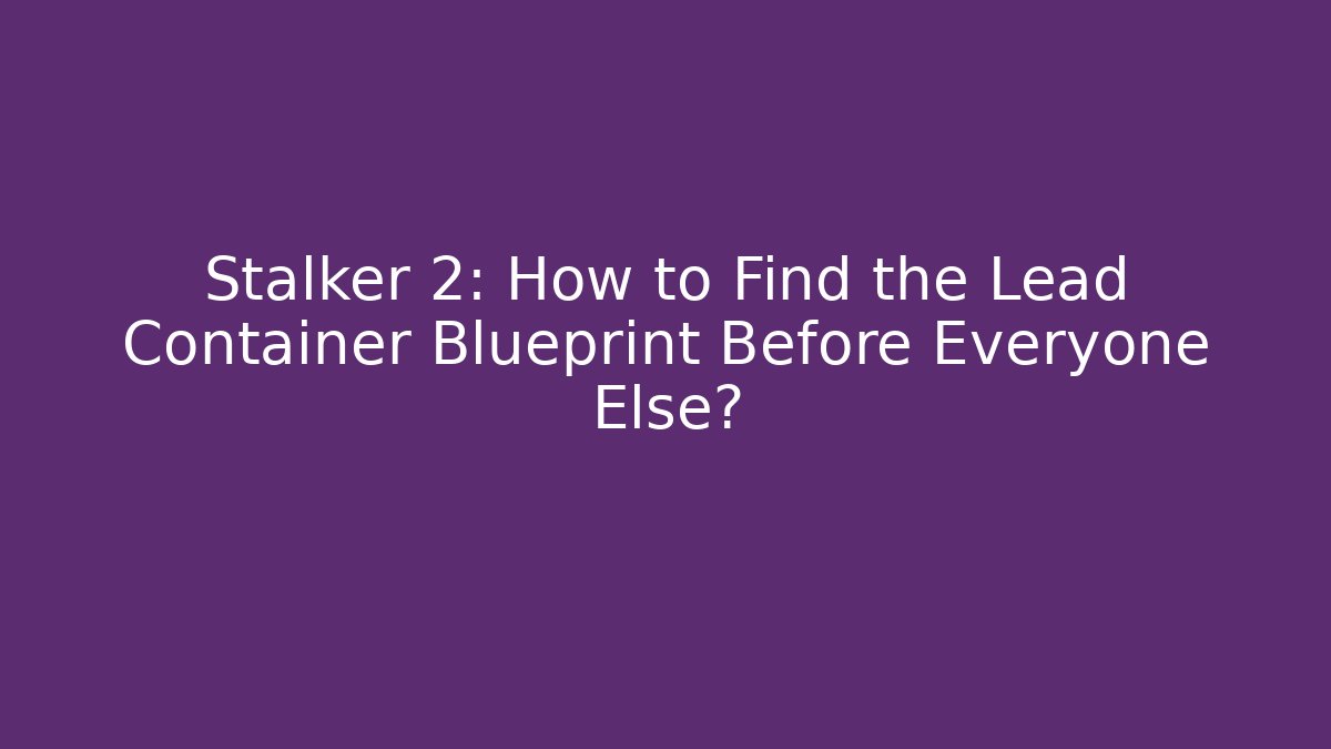 Stalker 2: How to Find the Lead Container Blueprint Before Everyone Else?
