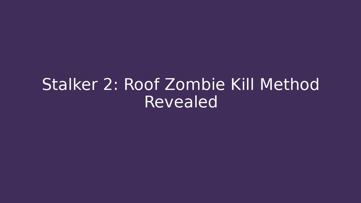 Stalker 2: Roof Zombie Kill Method Revealed