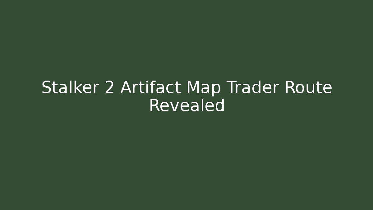 Stalker 2 Artifact Map Trader Route Revealed