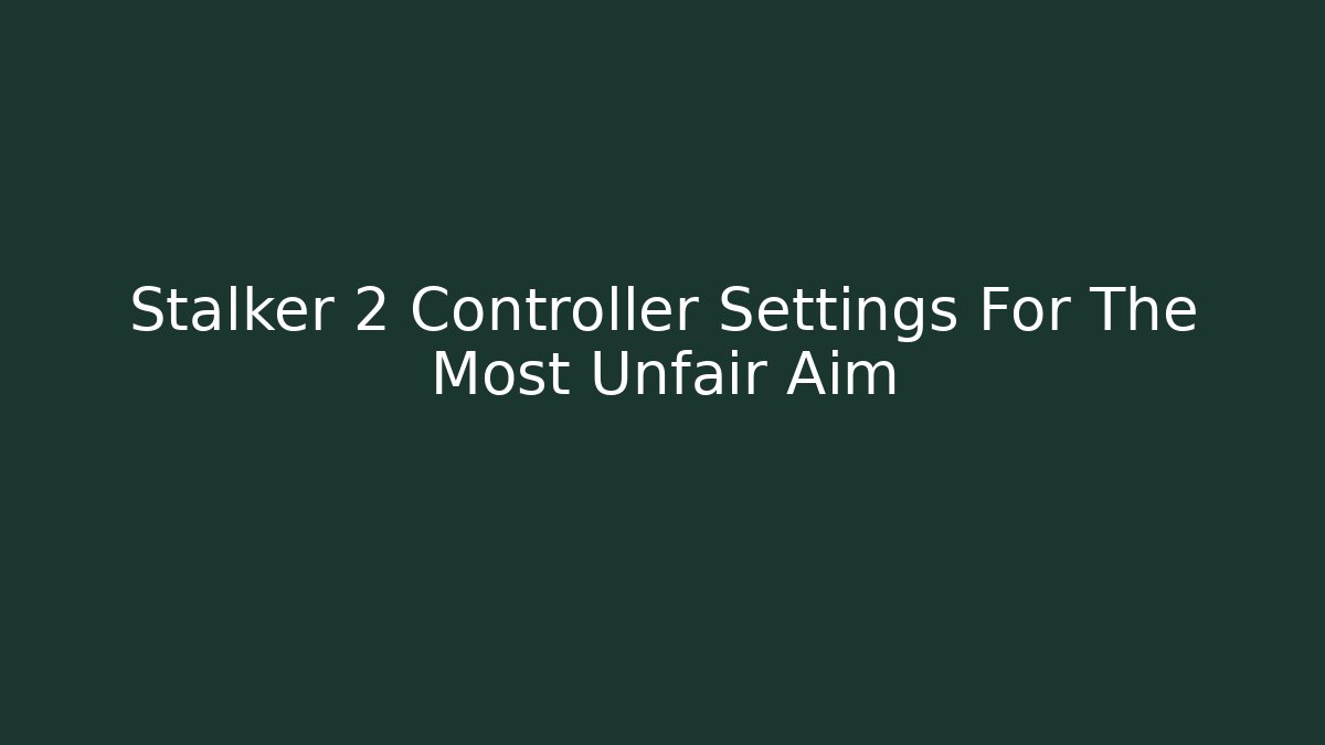Stalker 2 Controller Settings For The Most Unfair Aim