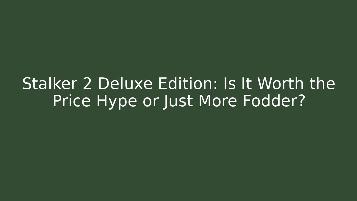 Stalker 2 Deluxe Edition: Is It Worth the Price Hype or Just More Fodder?