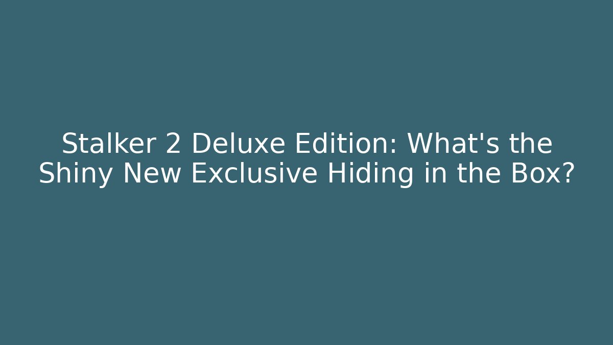Stalker 2 Deluxe Edition: What's the Shiny New Exclusive Hiding in the Box?