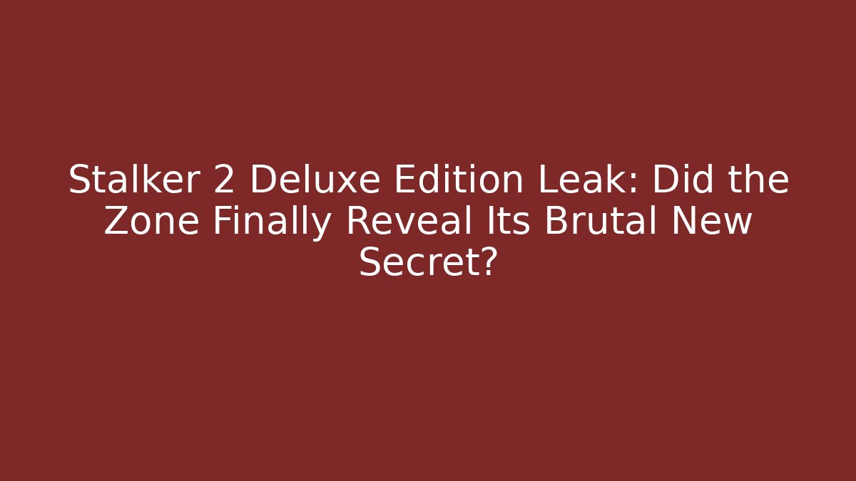 Stalker 2 Deluxe Edition Leak: Did the Zone Finally Reveal Its Brutal New Secret?