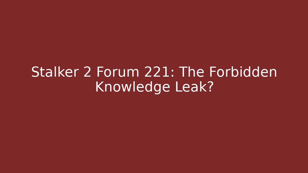 Stalker 2 Forum 221: The Forbidden Knowledge Leak?