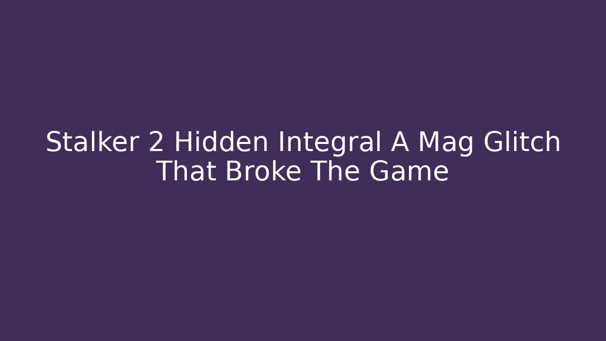 Stalker 2 Hidden Integral A Mag Glitch That Broke The Game