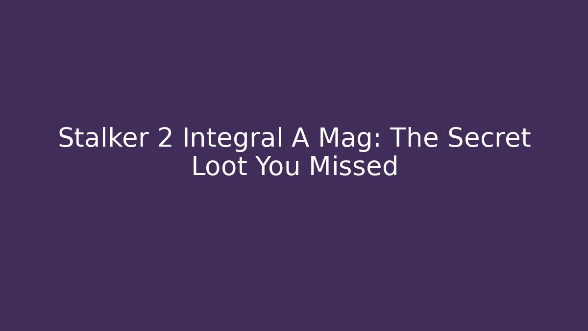 Stalker 2 Integral A Mag: The Secret Loot You Missed