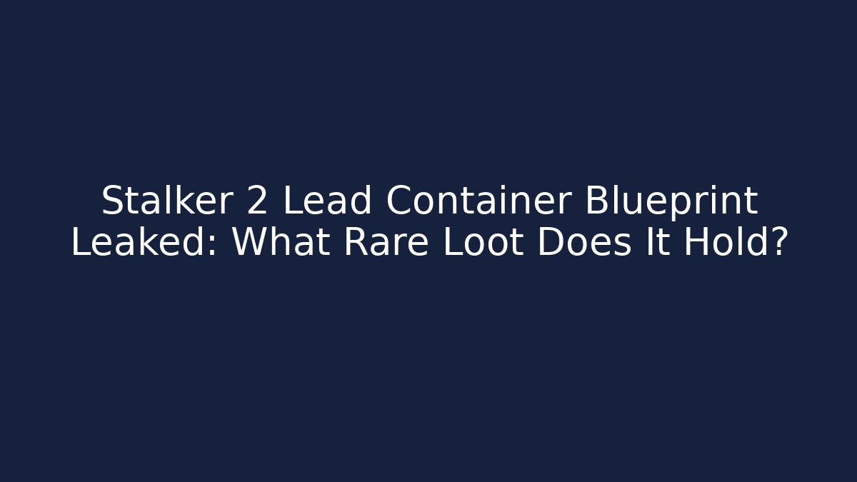Stalker 2 Lead Container Blueprint Leaked: What Rare Loot Does It Hold?
