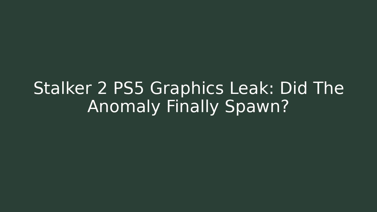 Stalker 2 PS5 Graphics Leak: Did The Anomaly Finally Spawn?