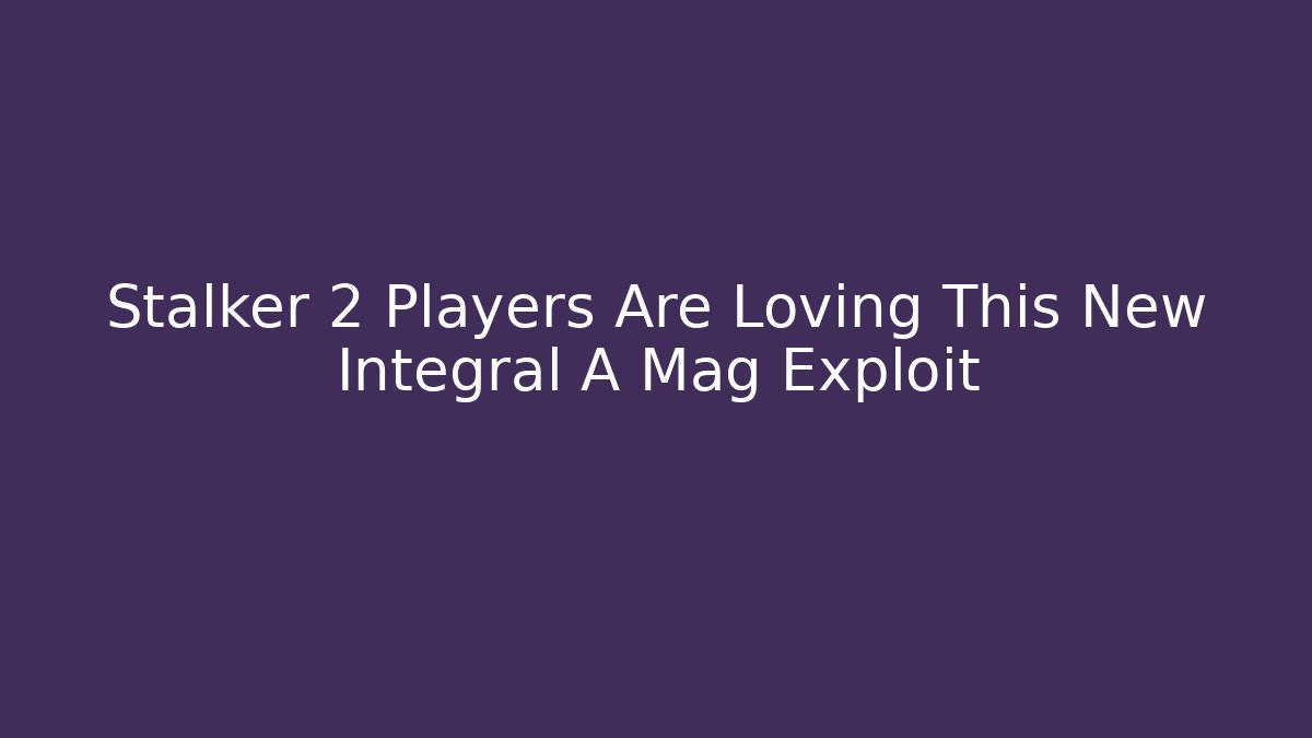 Stalker 2 Players Are Loving This New Integral A Mag Exploit