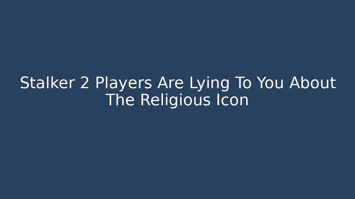 Stalker 2 Players Are Lying To You About The Religious Icon