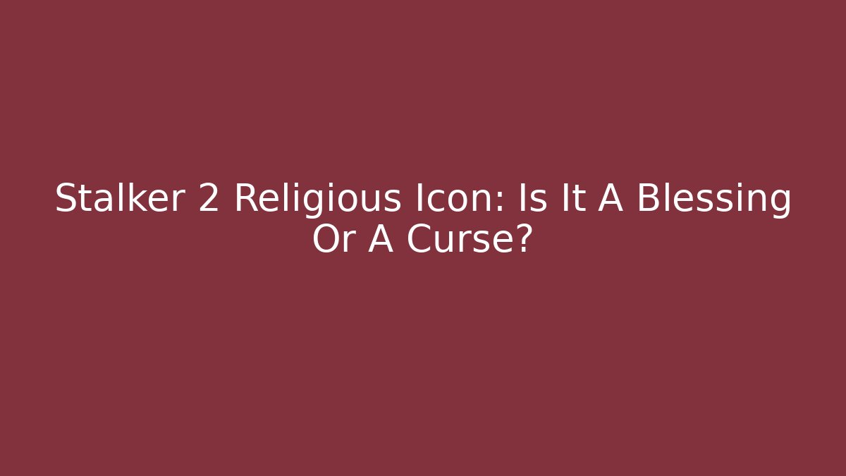 Stalker 2 Religious Icon: Is It A Blessing Or A Curse?