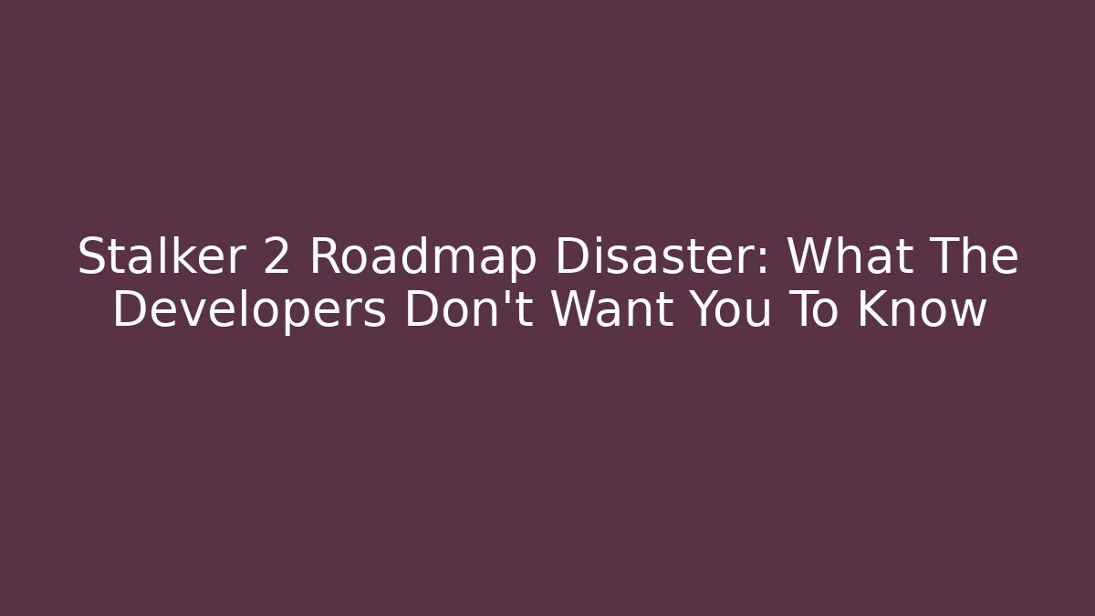 Stalker 2 Roadmap Disaster: What The Developers Don't Want You To Know