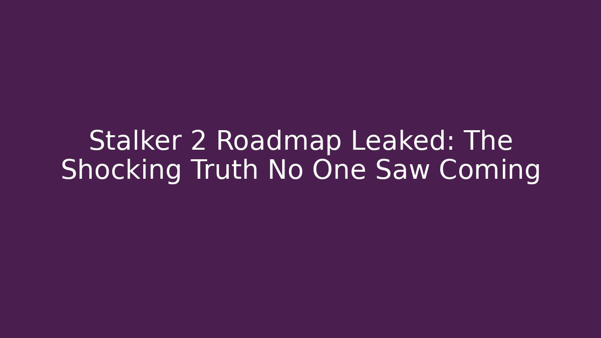 Stalker 2 Roadmap Leaked: The Shocking Truth No One Saw Coming