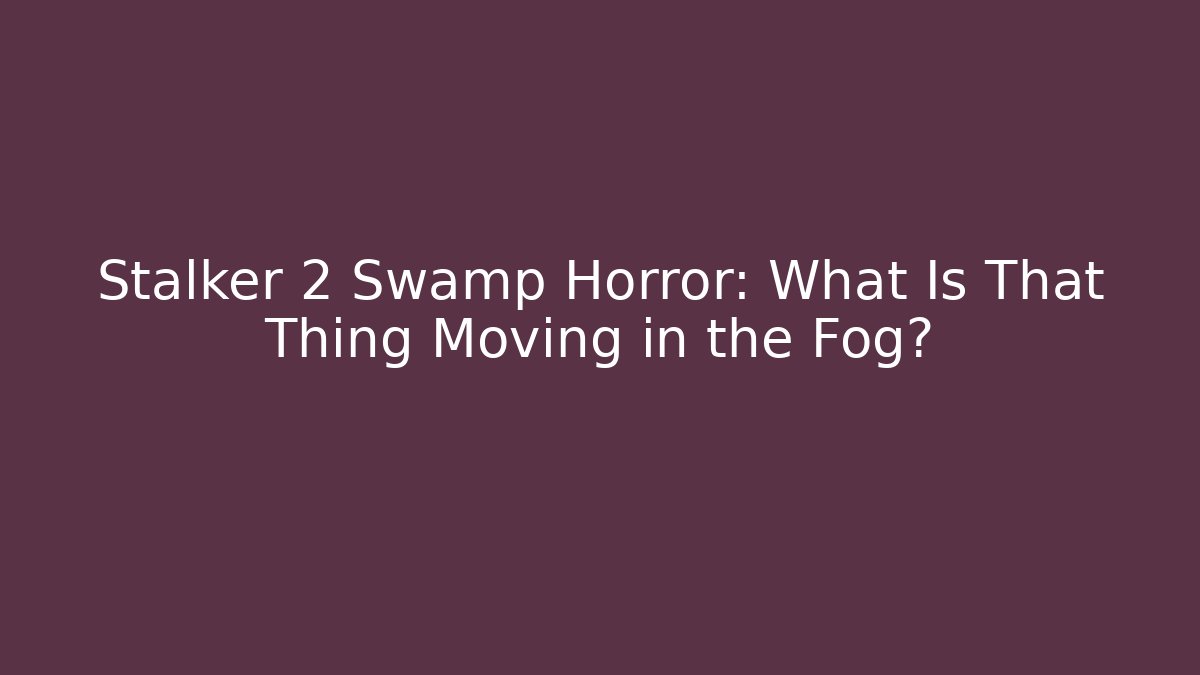 Stalker 2 Swamp Horror: What Is That Thing Moving in the Fog?