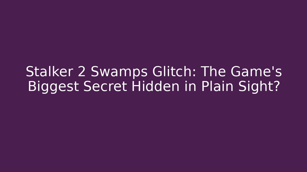 Stalker 2 Swamps Glitch: The Game's Biggest Secret Hidden in Plain Sight?