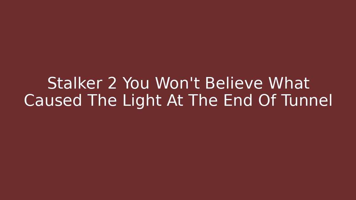 Stalker 2 You Won't Believe What Caused The Light At The End Of Tunnel