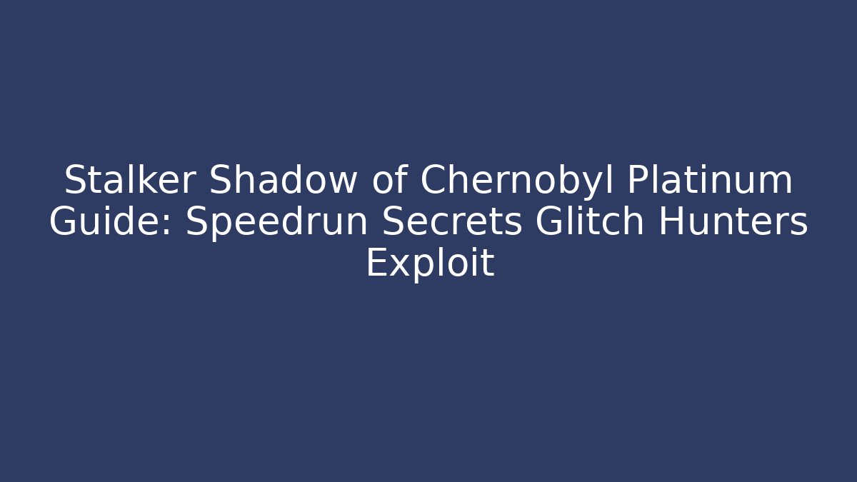 Stalker Shadow of Chernobyl Platinum Guide: Speedrun Secrets Glitch Hunters Exploit