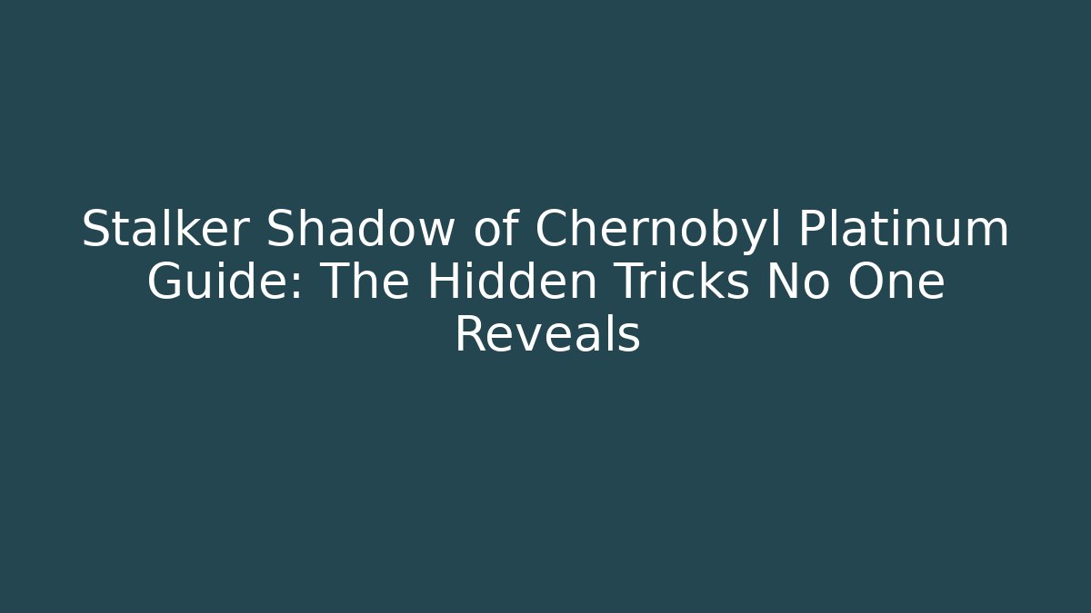 Stalker Shadow of Chernobyl Platinum Guide: The Hidden Tricks No One Reveals