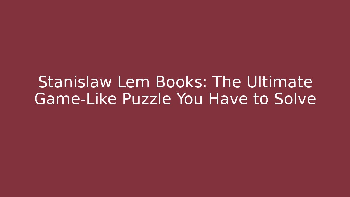 Stanislaw Lem Books: The Ultimate Game-Like Puzzle You Have to Solve