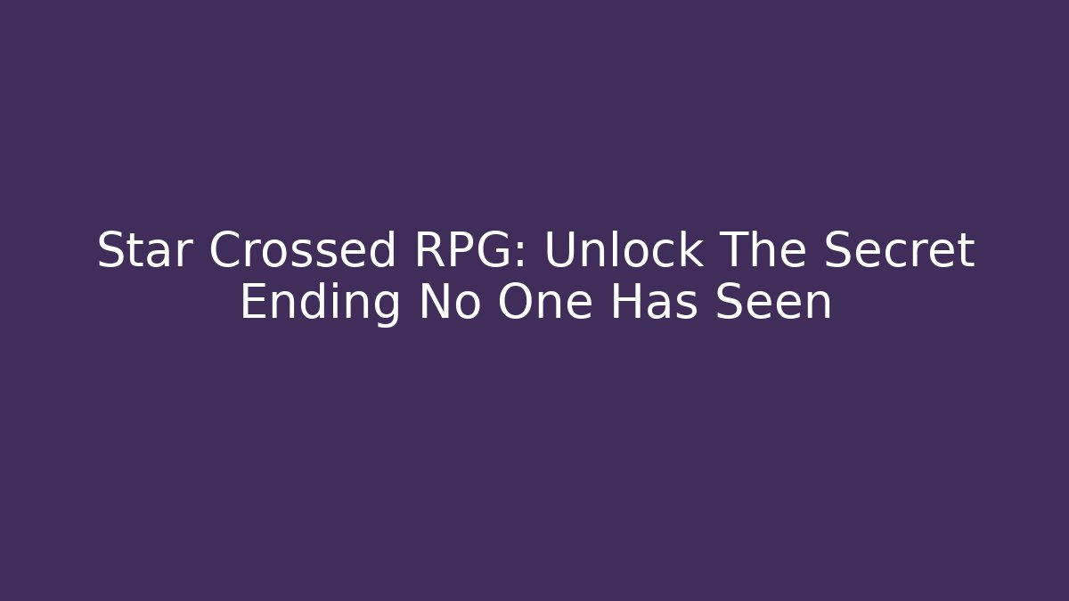 Star Crossed RPG: Unlock The Secret Ending No One Has Seen