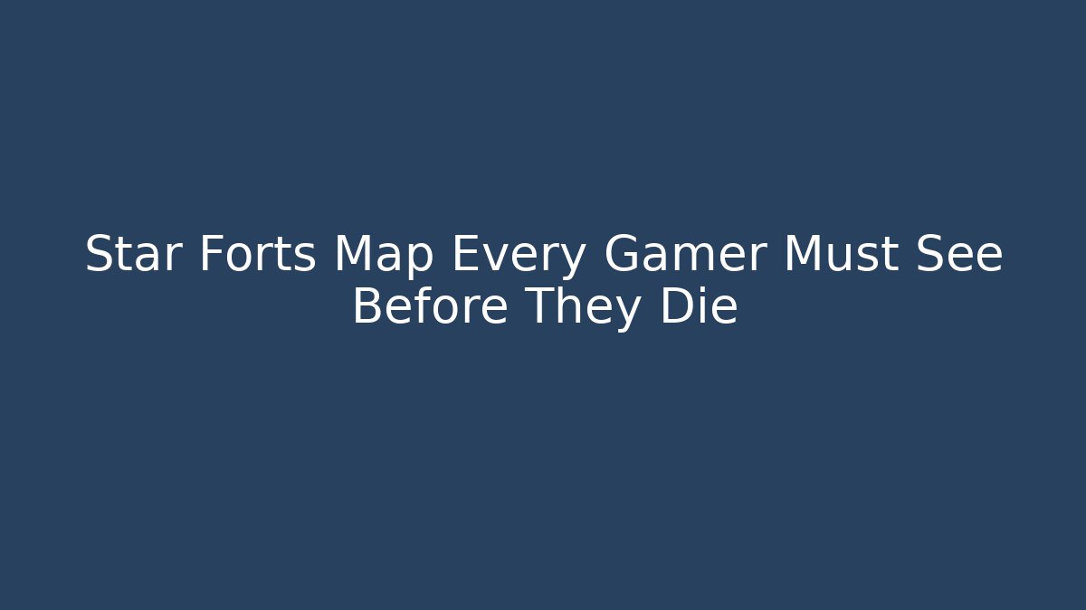Star Forts Map Every Gamer Must See Before They Die