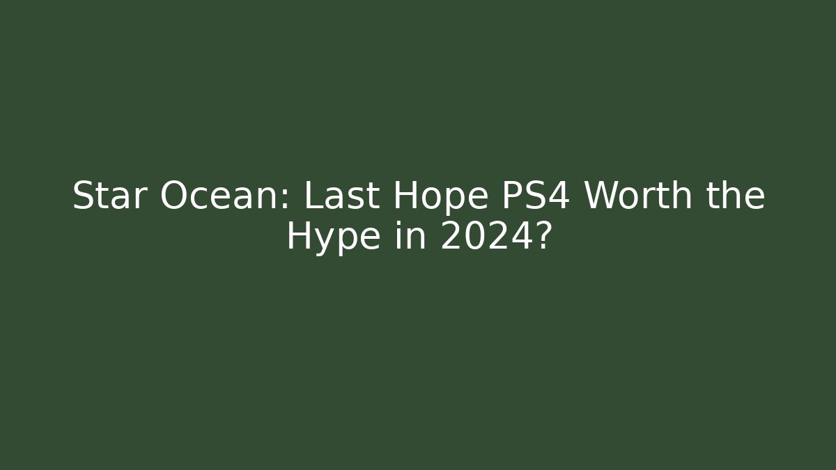 Star Ocean: Last Hope PS4 Worth the Hype in 2024?