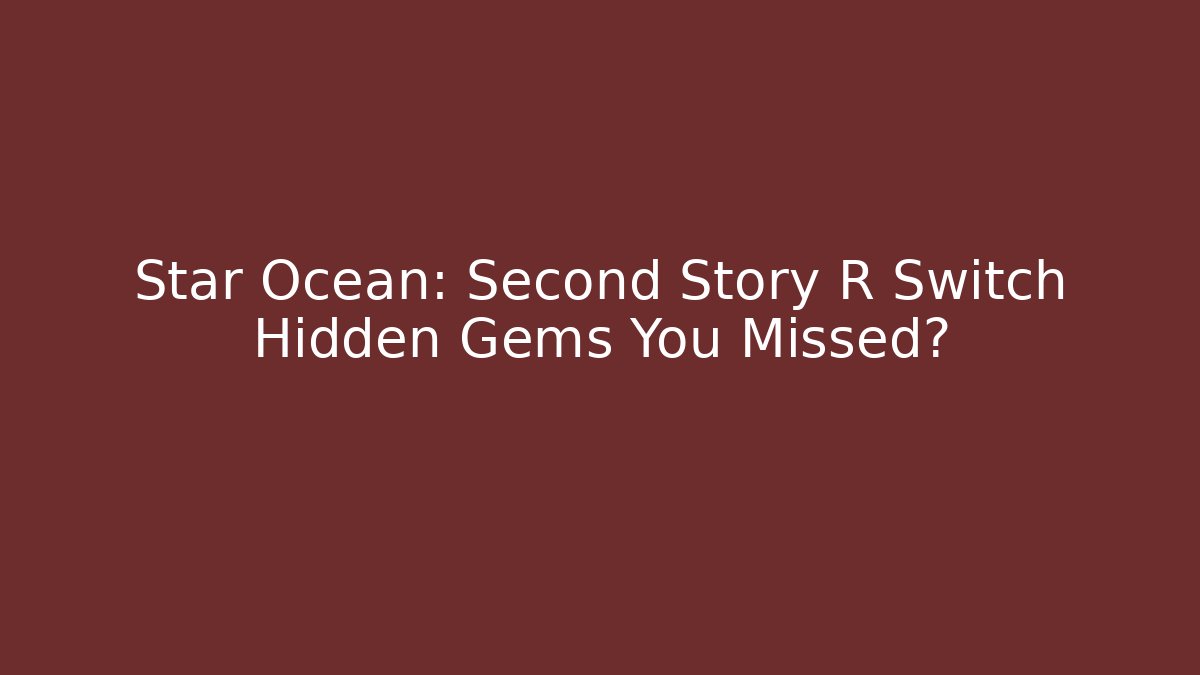 Star Ocean: Second Story R Switch Hidden Gems You Missed?
