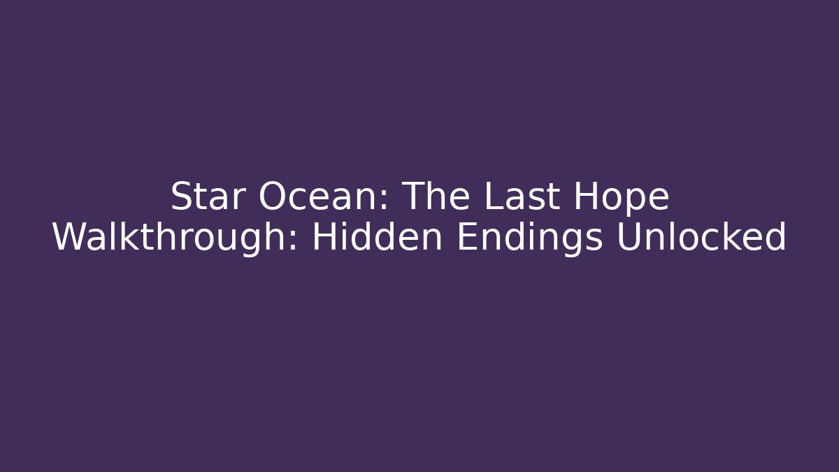 Star Ocean: The Last Hope Walkthrough: Hidden Endings Unlocked