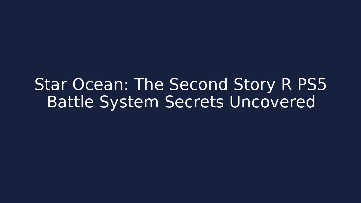 Star Ocean: The Second Story R PS5 Battle System Secrets Uncovered
