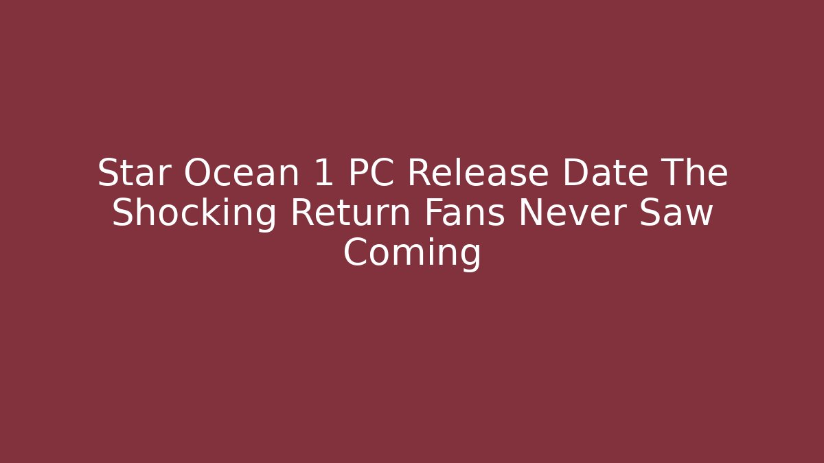 Star Ocean 1 PC Release Date The Shocking Return Fans Never Saw Coming