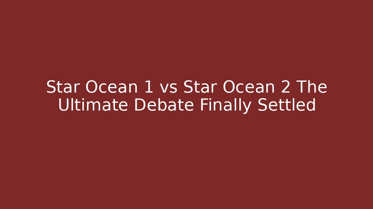 Star Ocean 1 vs Star Ocean 2 The Ultimate Debate Finally Settled