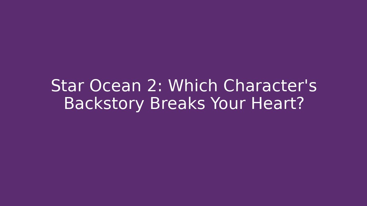 Star Ocean 2: Which Character’s Backstory Breaks Your Heart?