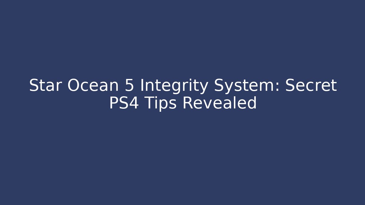 Star Ocean 5 Integrity System: Secret PS4 Tips Revealed