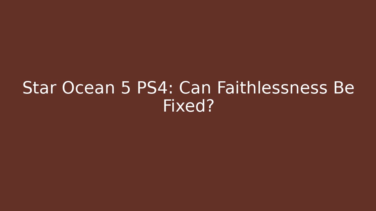 Star Ocean 5 PS4: Can Faithlessness Be Fixed?