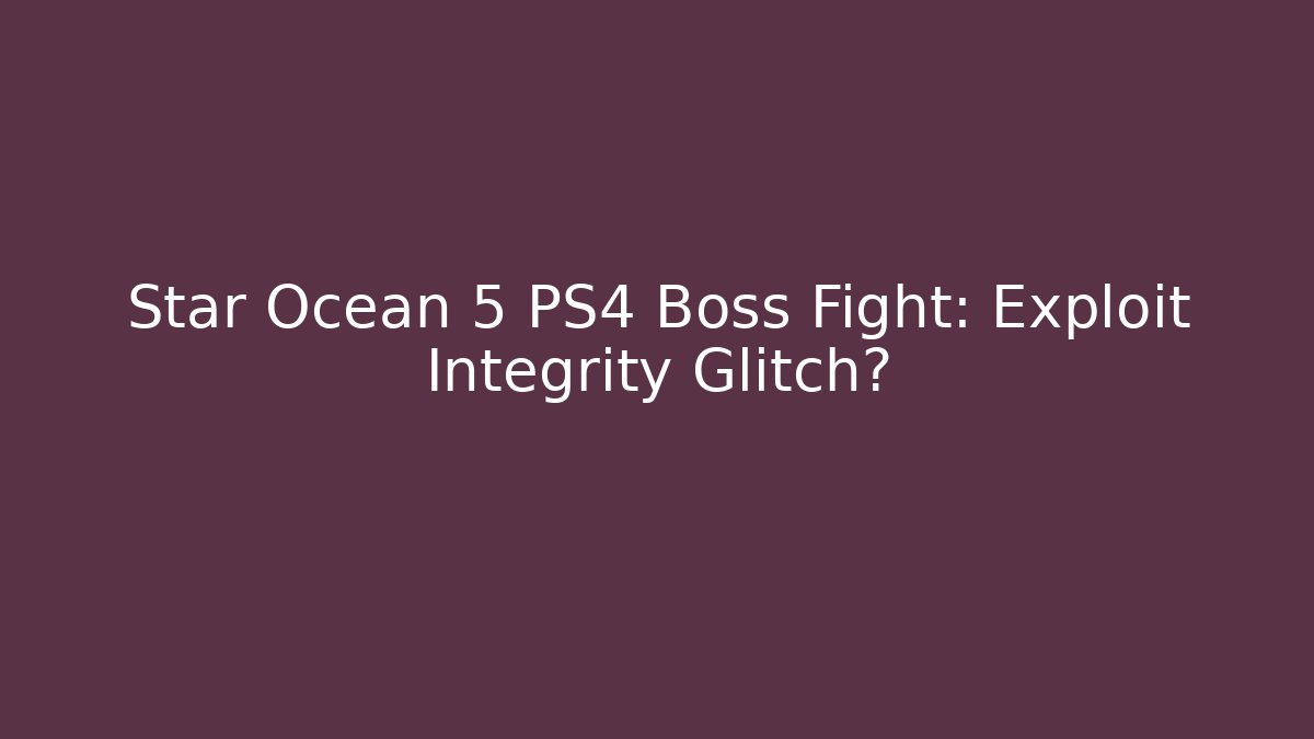 Star Ocean 5 PS4 Boss Fight: Exploit Integrity Glitch?