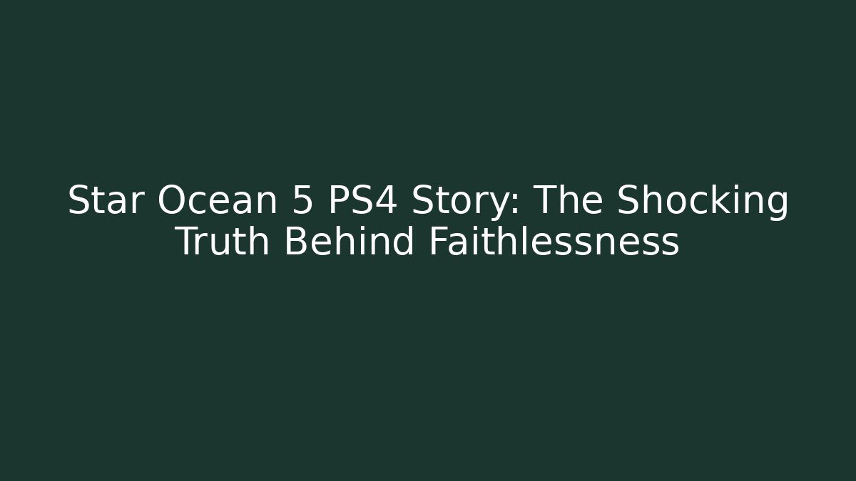 Star Ocean 5 PS4 Story: The Shocking Truth Behind Faithlessness