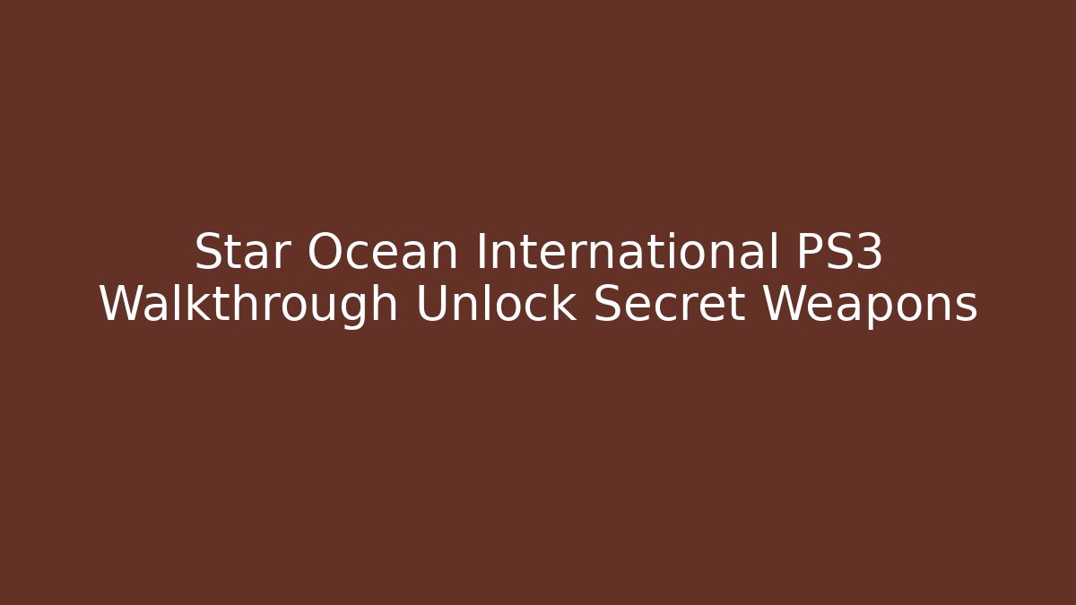 Star Ocean International PS3 Walkthrough Unlock Secret Weapons
