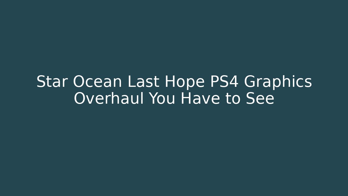 Star Ocean Last Hope PS4 Graphics Overhaul You Have to See