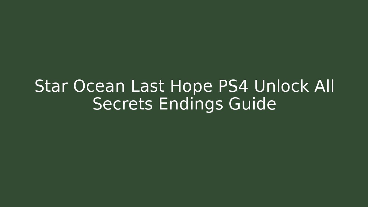 Star Ocean Last Hope PS4 Unlock All Secrets Endings Guide - Create More Assets