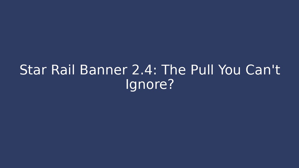 Star Rail Banner 2.4: The Pull You Can't Ignore?