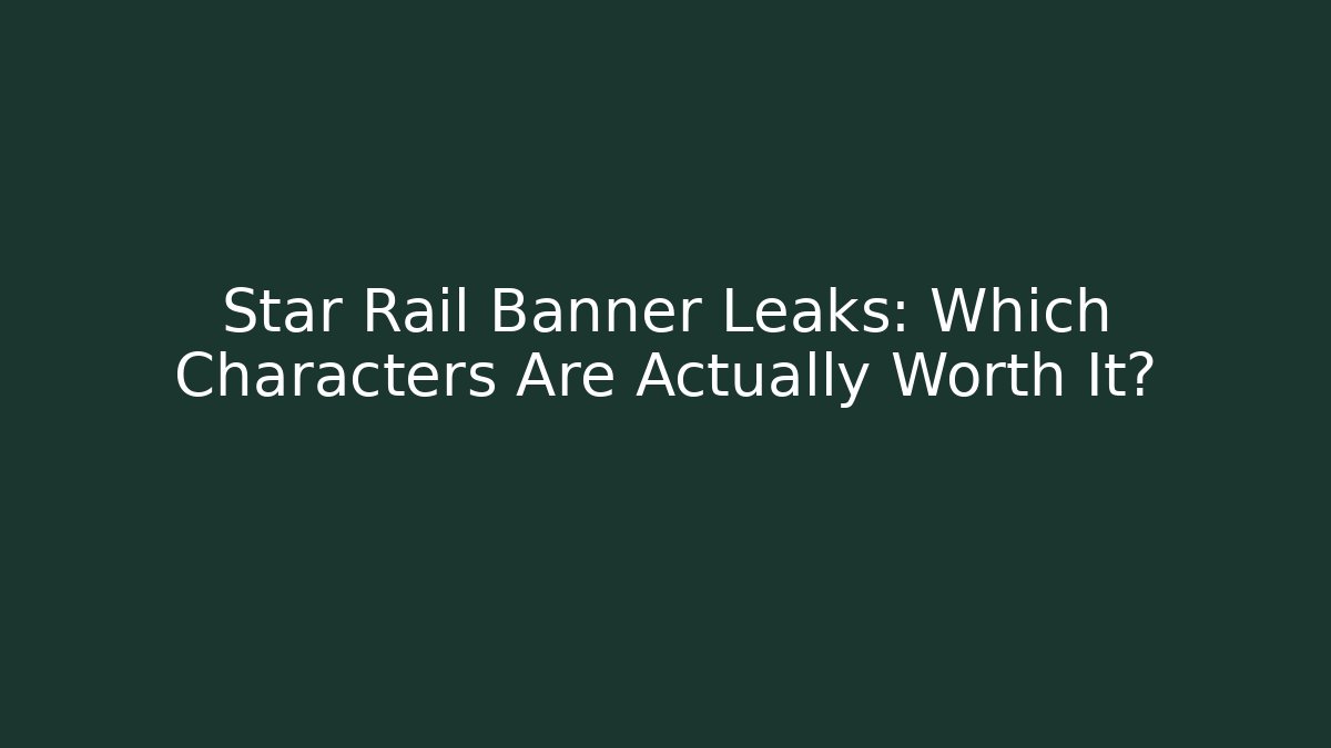 Star Rail Banner Leaks: Which Characters Are Actually Worth It?