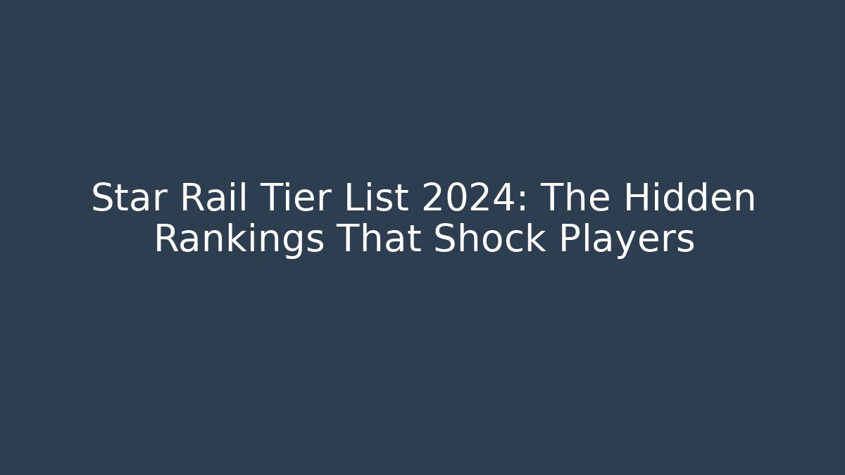 Star Rail Tier List 2024: The Hidden Rankings That Shock Players