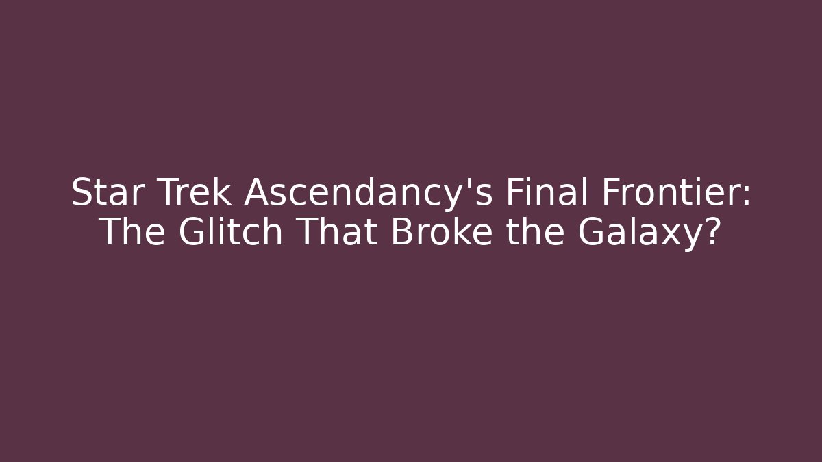Star Trek Ascendancy's Final Frontier: The Glitch That Broke the Galaxy?