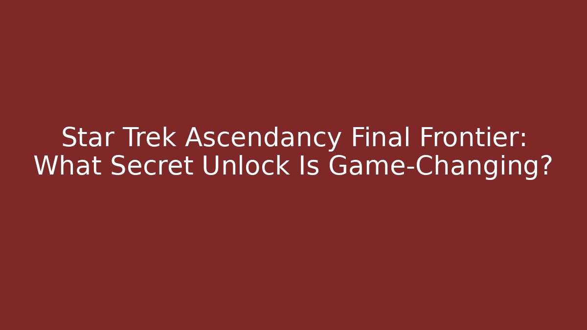 Star Trek Ascendancy Final Frontier: What Secret Unlock Is Game-Changing?