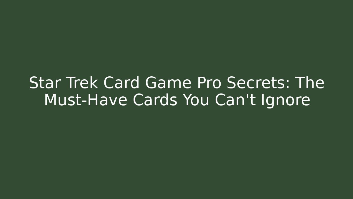 Star Trek Card Game Pro Secrets: The Must-Have Cards You Can't Ignore