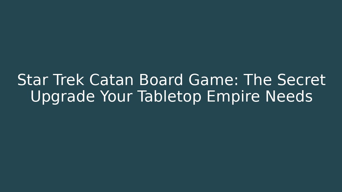 Star Trek Catan Board Game: The Secret Upgrade Your Tabletop Empire Needs