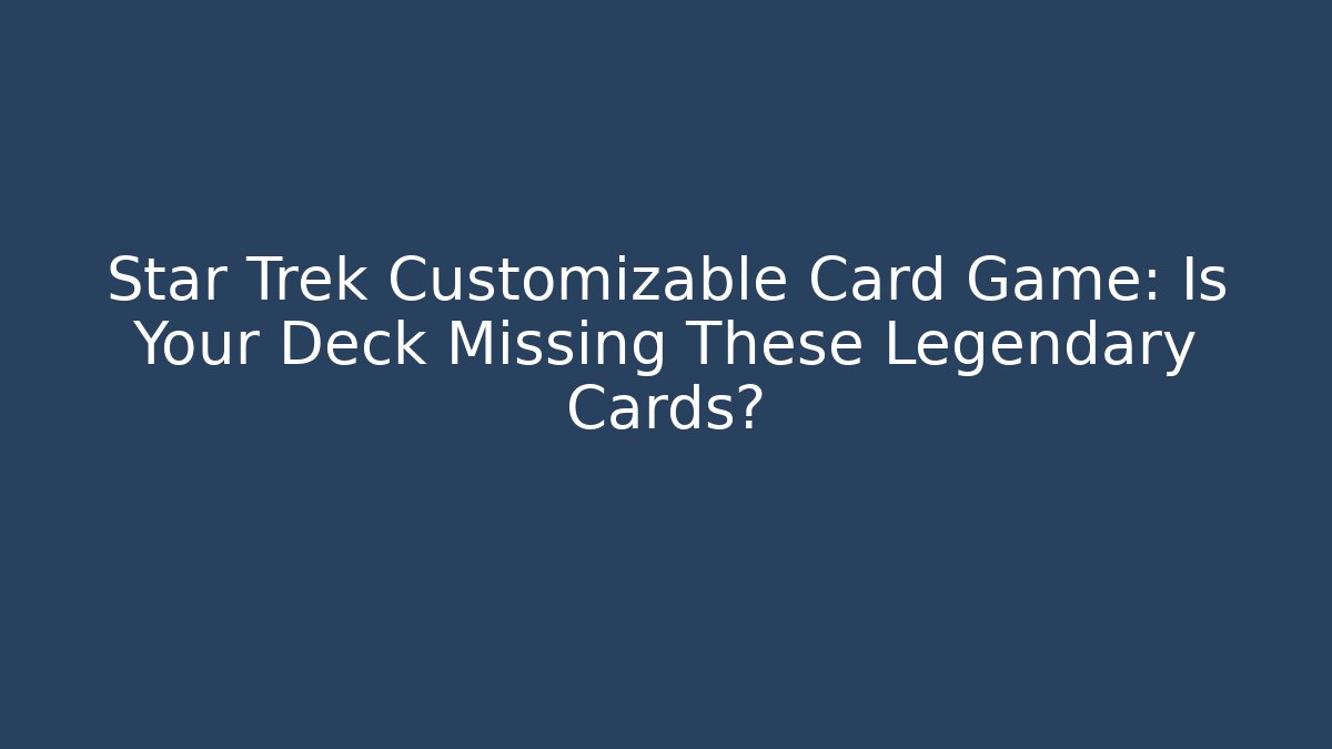 Star Trek Customizable Card Game: Is Your Deck Missing These Legendary Cards?